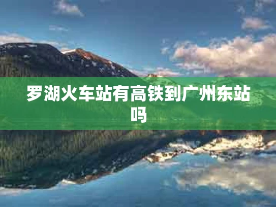 罗湖火车站有高铁到广州东站吗