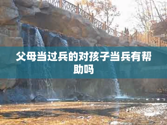 父母当过兵的对孩子当兵有帮助吗