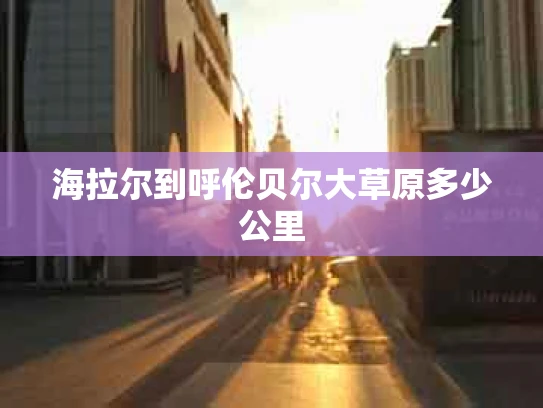 海拉尔到呼伦贝尔大草原多少公里