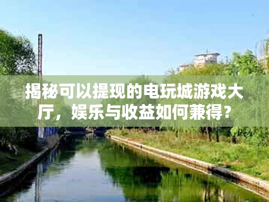揭秘可以提现的电玩城游戏大厅，娱乐与收益如何兼得？