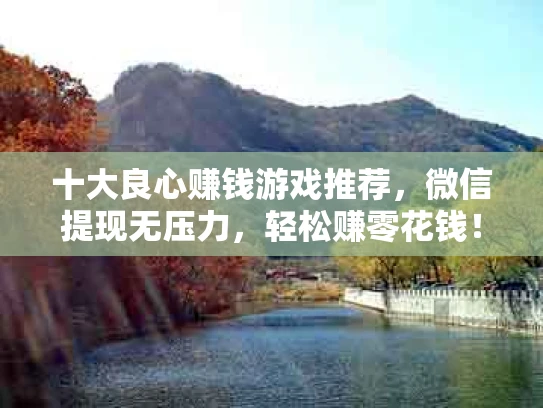 十大良心赚钱游戏推荐，微信提现无压力，轻松赚零花钱！