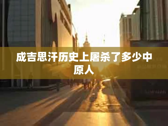 成吉思汗历史上屠杀了多少中原人