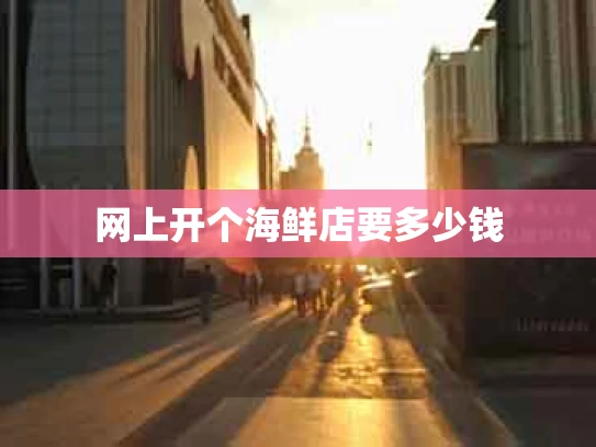 网上开个海鲜店要多少钱