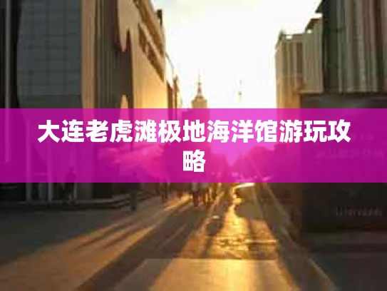 大连老虎滩极地海洋馆游玩攻略