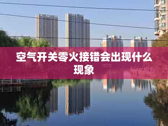 空气开关零火接错会出现什么现象