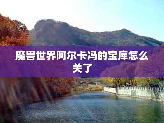 魔兽世界阿尔卡冯的宝库怎么关了