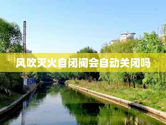 风吹灭火自闭阀会自动关闭吗