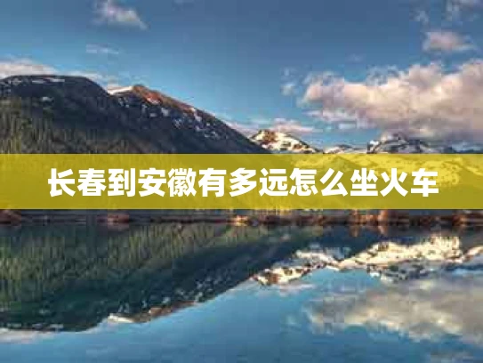 长春到安徽有多远怎么坐火车