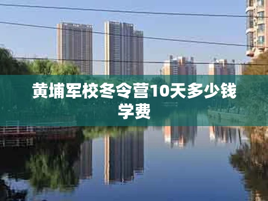 黄埔军校冬令营10天多少钱学费