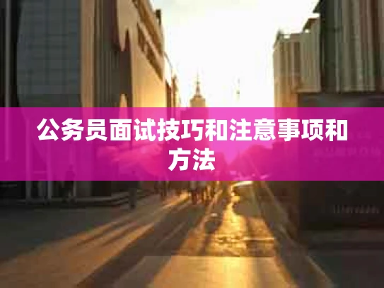 公务员面试技巧和注意事项和方法