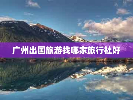 广州出国旅游找哪家旅行社好