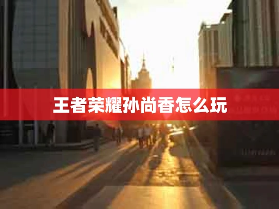 王者荣耀孙尚香怎么玩