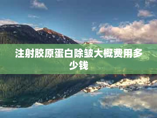 注射胶原蛋白除皱大概费用多少钱
