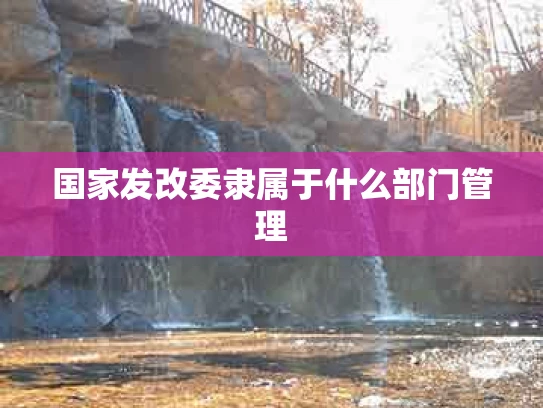 国家发改委隶属于什么部门管理