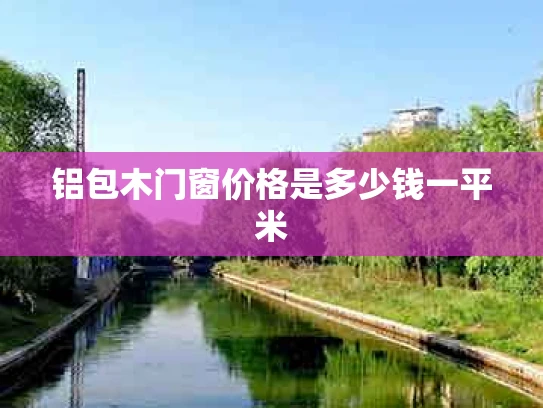 铝包木门窗价格是多少钱一平米