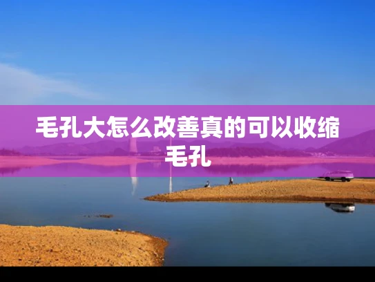 毛孔大怎么改善真的可以收缩毛孔