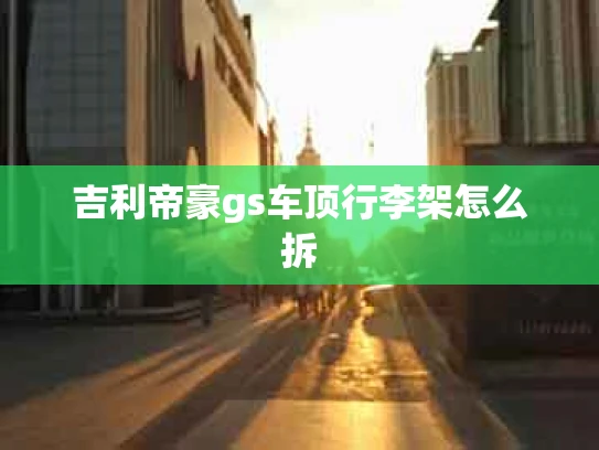 吉利帝豪gs车顶行李架怎么拆