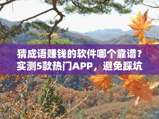 猜成语赚钱的软件哪个靠谱？实测5款热门APP，避免踩坑！