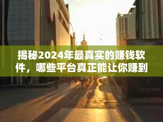 揭秘2024年最真实的赚钱软件，哪些平台真正能让你赚到钱？