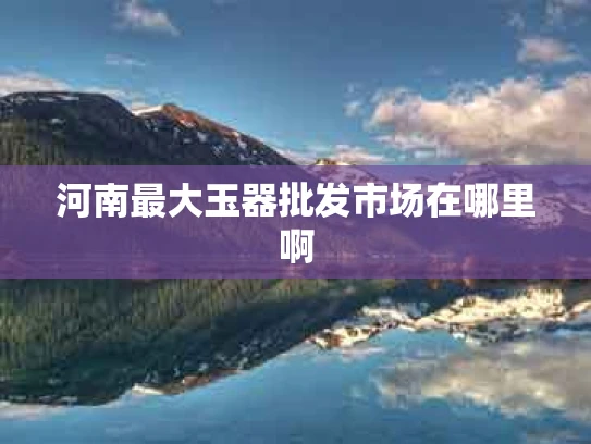 河南最大玉器批发市场在哪里啊