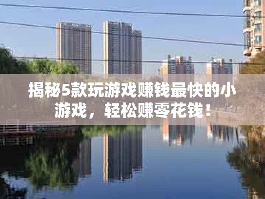 揭秘5款玩游戏赚钱最快的小游戏，轻松赚零花钱！