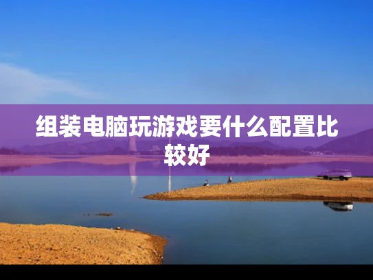 组装电脑玩游戏要什么配置比较好