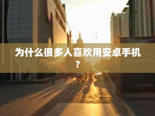 为什么很多人喜欢用安卓手机?