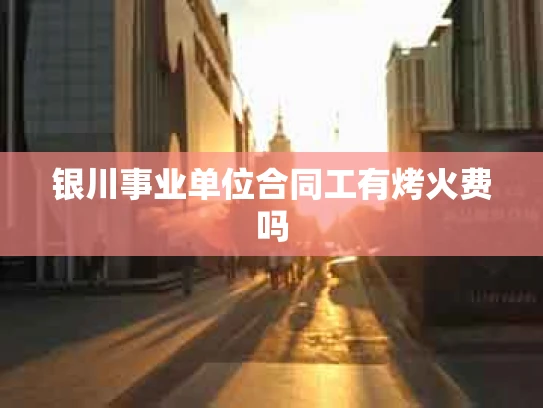 银川事业单位合同工有烤火费吗