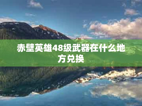赤壁英雄48级武器在什么地方兑换