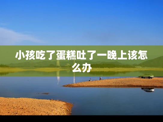 小孩吃了蛋糕吐了一晚上该怎么办