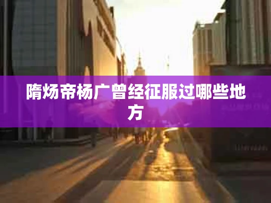 隋炀帝杨广曾经征服过哪些地方