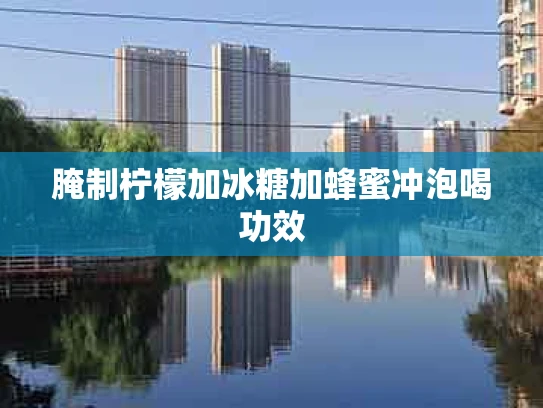 腌制柠檬加冰糖加蜂蜜冲泡喝功效