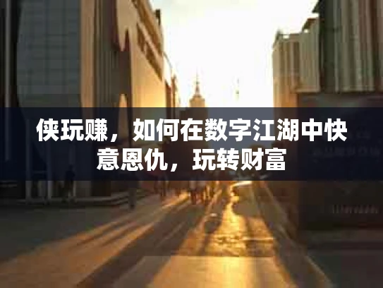 侠玩赚，如何在数字江湖中快意恩仇，玩转财富