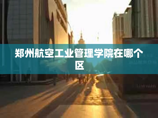 郑州航空工业管理学院在哪个区