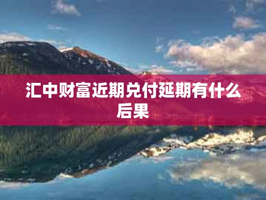 汇中财富近期兑付延期有什么后果