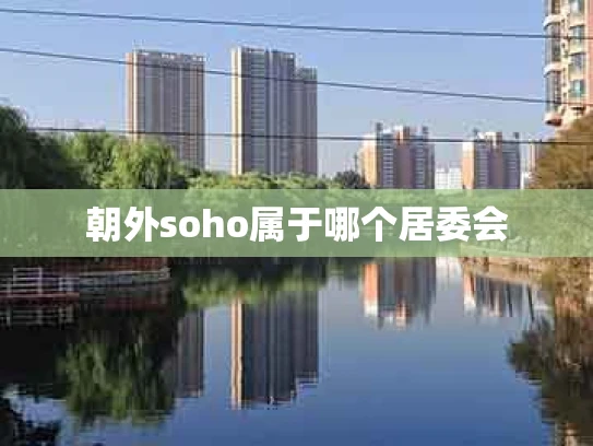 朝外soho属于哪个居委会