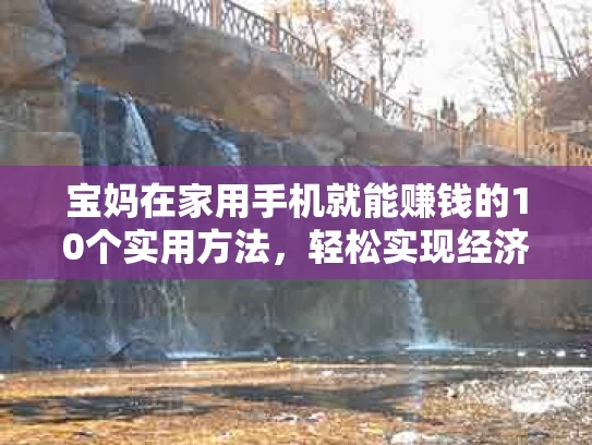 宝妈在家用手机就能赚钱的10个实用方法，轻松实现经济独立