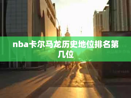 nba卡尔马龙历史地位排名第几位