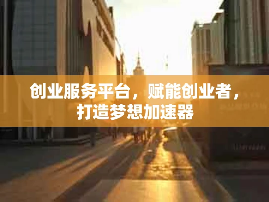 创业服务平台，赋能创业者，打造梦想加速器