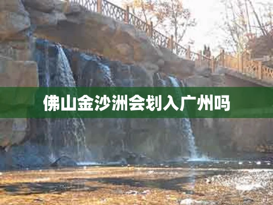 佛山金沙洲会划入广州吗