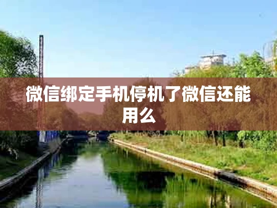 微信绑定手机停机了微信还能用么