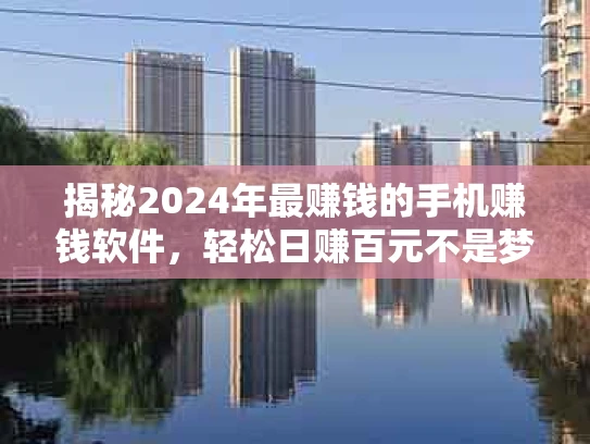 揭秘2024年最赚钱的手机赚钱软件，轻松日赚百元不是梦！
