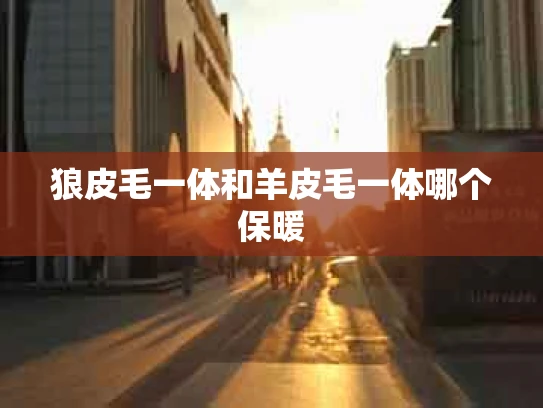 狼皮毛一体和羊皮毛一体哪个保暖
