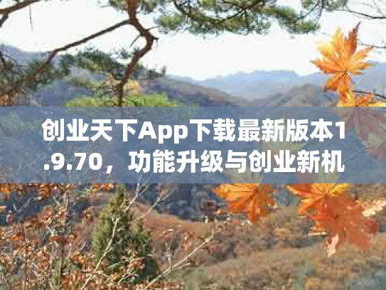 创业天下App下载最新版本1.9.70，功能升级与创业新机遇解析