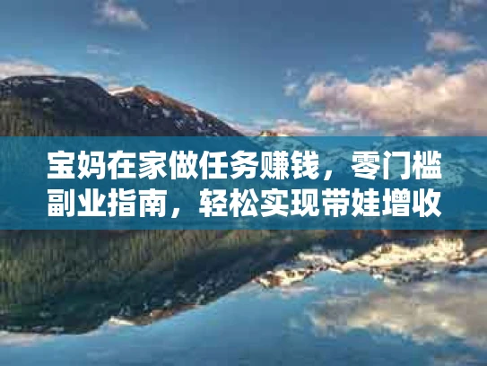宝妈在家做任务赚钱，零门槛副业指南，轻松实现带娃增收