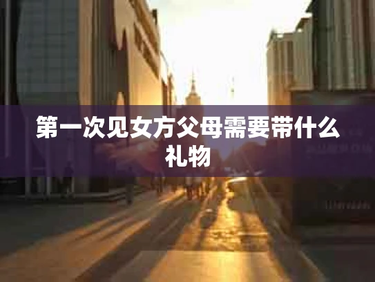 第一次见女方父母需要带什么礼物