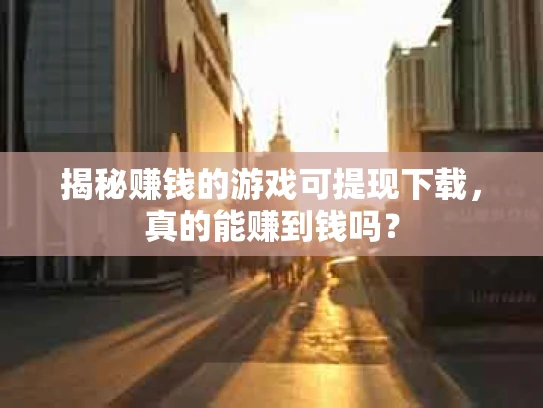 揭秘赚钱的游戏可提现下载，真的能赚到钱吗？