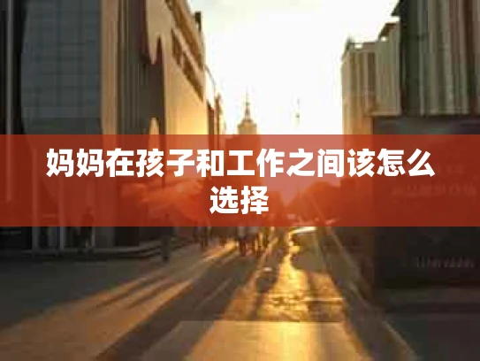 妈妈在孩子和工作之间该怎么选择