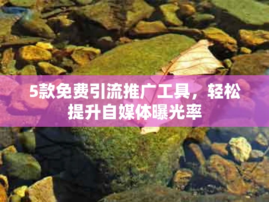 5款免费引流推广工具，轻松提升自媒体曝光率