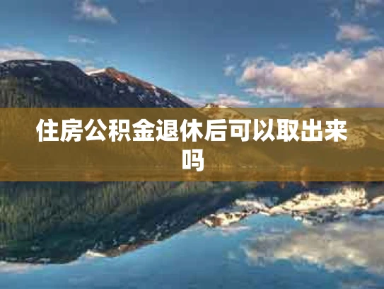 住房公积金退休后可以取出来吗